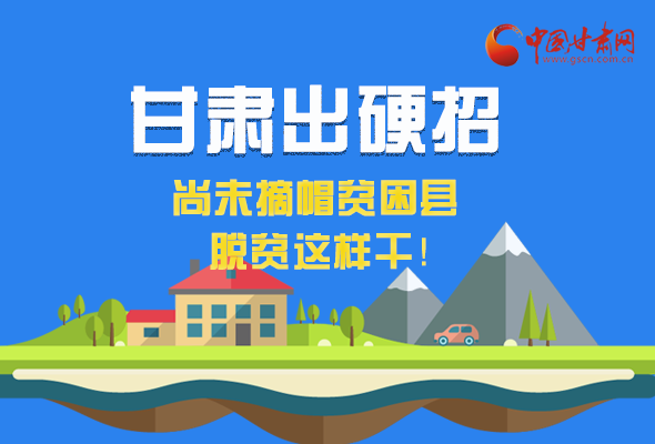 圖解|甘肅出硬招 尚未摘帽貧困縣這樣干！ 