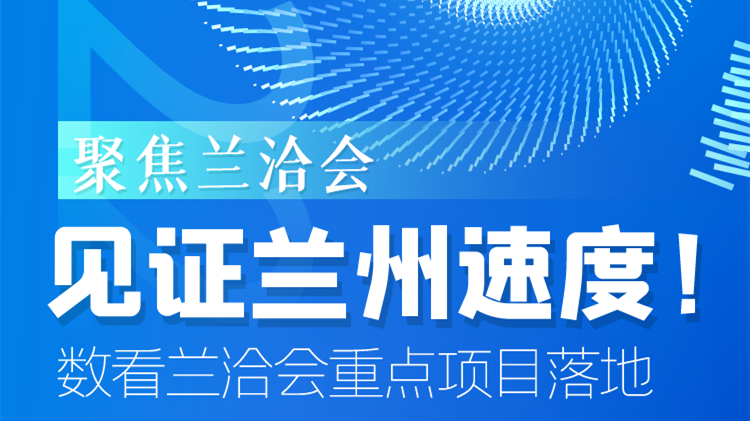 聚焦蘭洽會|見證蘭州速度！數(shù)看蘭洽會重點項目落地