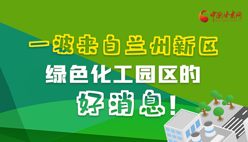 圖解|速看！一波來自蘭州新區(qū)綠色化工園區(qū)的好消息！