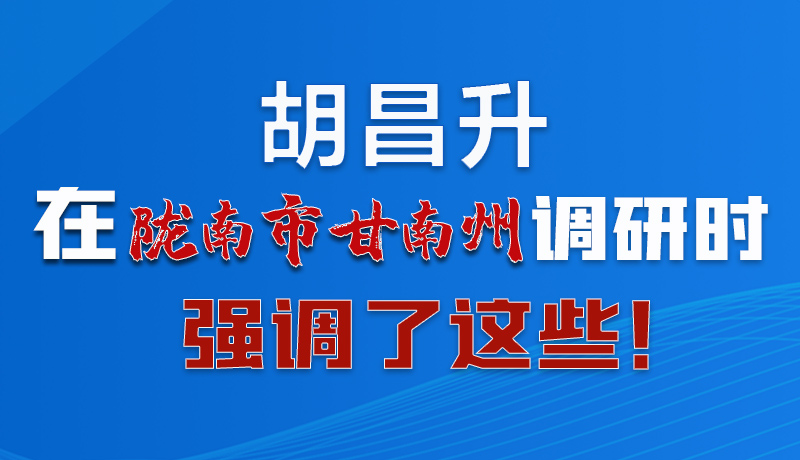 圖解|胡昌升在隴南市甘南州調(diào)研時(shí)強(qiáng)調(diào)了這些！
