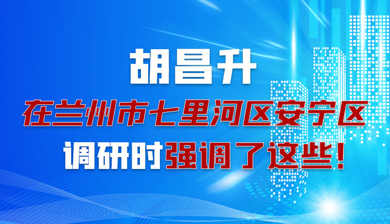 圖解|胡昌升在蘭州市七里河區(qū)安寧區(qū)調研時強調了這些！