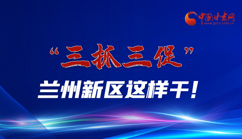 圖解|“三抓三促”蘭州新區(qū)這樣干！