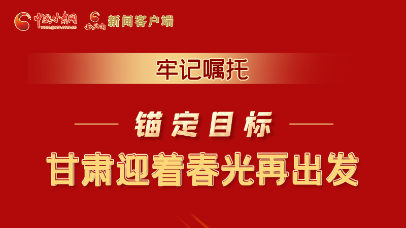 圖解|牢記囑托，錨定目標(biāo)，甘肅迎著春光再出發(fā)！