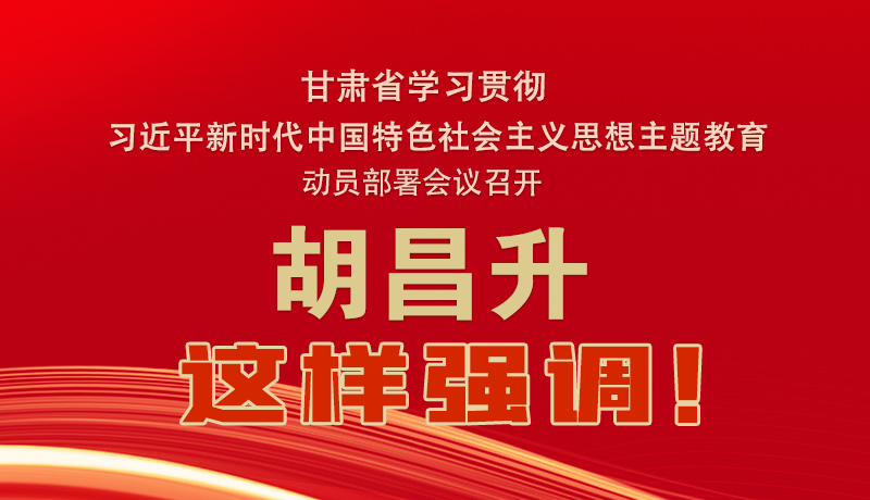圖解|甘肅省學習貫徹習近平新時代中國特色社會主義思想主題教育動員部署會議召開 胡昌升這樣強調(diào)！
