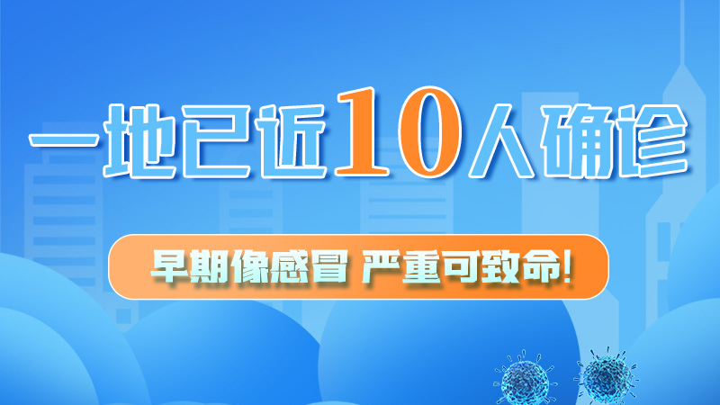 圖解 | 一地已近10人確診！早期像感冒，嚴(yán)重可致命！