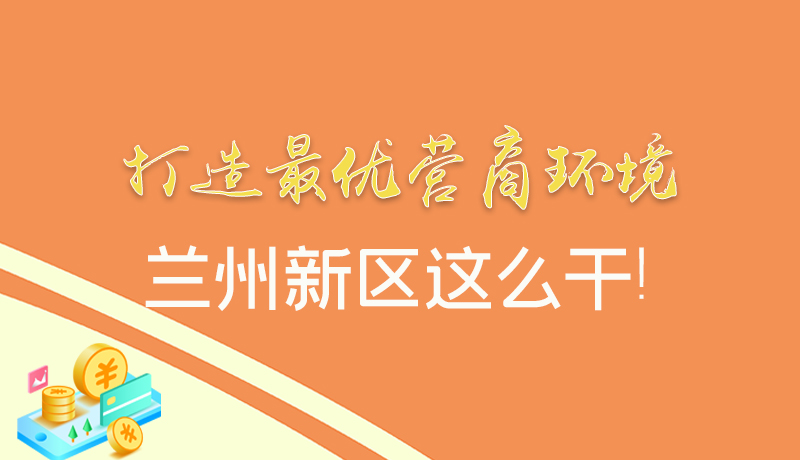 【甘快看】圖解|打造最優(yōu)營商環(huán)境 蘭州新區(qū)這么干！