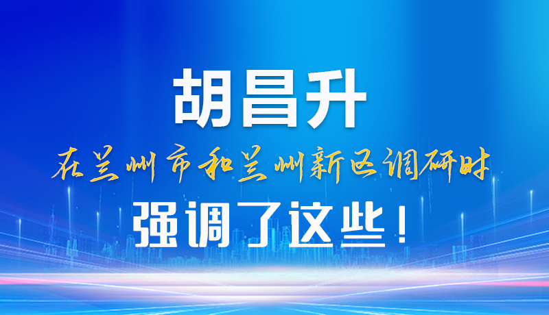 【甘快看】圖解|胡昌升在蘭州市和蘭州新區(qū)調(diào)研時(shí)強(qiáng)調(diào)了這些！