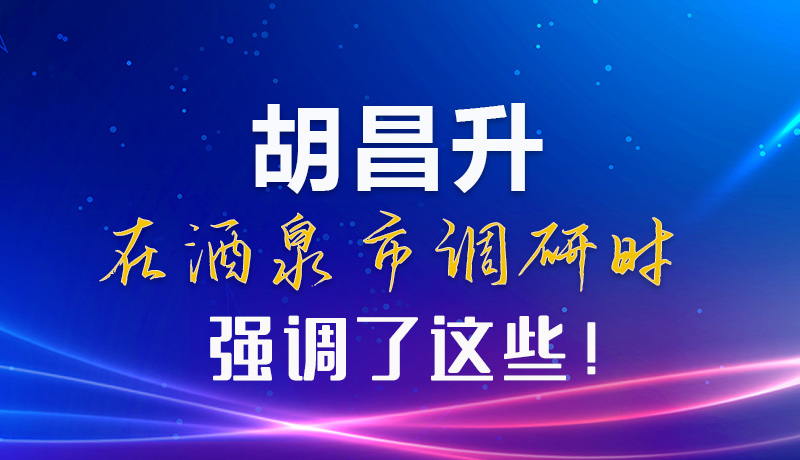 【甘快看】圖解|胡昌升在酒泉市調(diào)研時強調(diào)了這些！