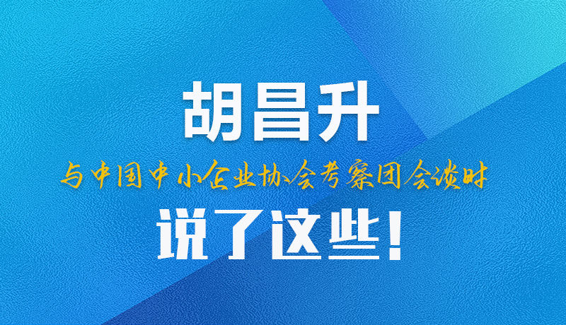 【甘快看】圖解|胡昌升與中國中小企業(yè)協(xié)會考察團會談時說了這些！