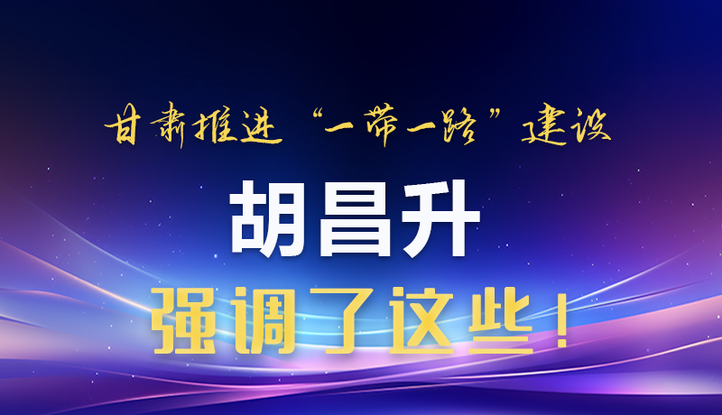 圖解|甘肅推進(jìn)“一帶一路”建設(shè) 胡昌升強調(diào)了這些！